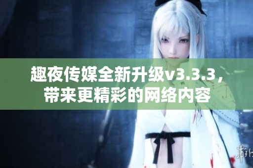 趣夜传媒全新升级v3.3.3，带来更精彩的网络内容