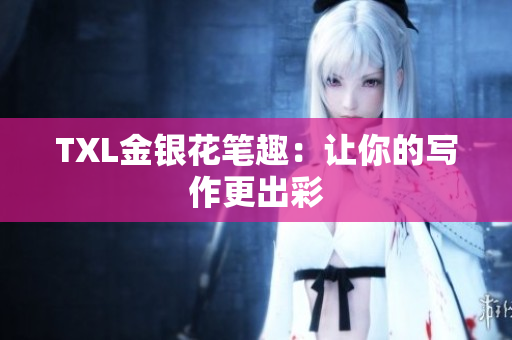TXL金银花笔趣：让你的写作更出彩