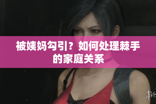 被姨妈勾引？如何处理棘手的家庭关系