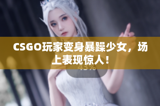 CSGO玩家变身暴躁少女，场上表现惊人！