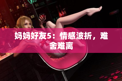 妈妈好友5：情感波折，难舍难离