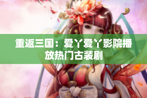 重返三国：爱丫爱丫影院播放热门古装剧