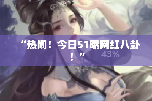 “热闹！今日51曝网红八卦！”