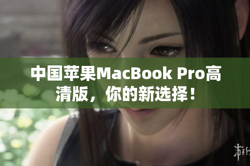 中国苹果MacBook Pro高清版，你的新选择！