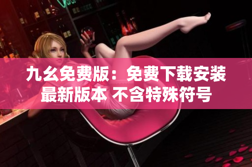 九幺免费版：免费下载安装最新版本 不含特殊符号