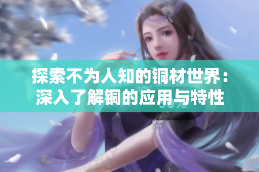 探索不为人知的铜材世界：深入了解铜的应用与特性