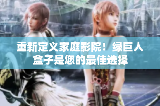 重新定义家庭影院！绿巨人盒子是您的最佳选择