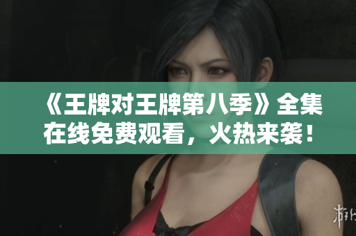 《王牌对王牌第八季》全集在线免费观看，火热来袭！