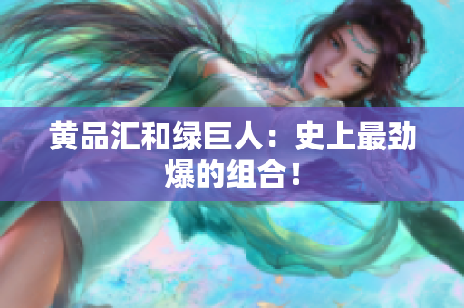 黄品汇和绿巨人：史上最劲爆的组合！