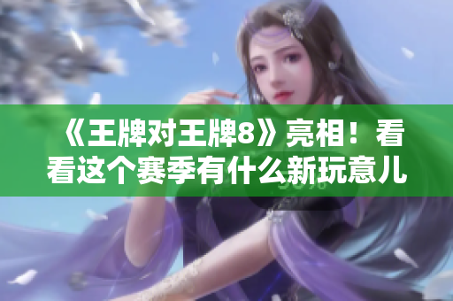 《王牌对王牌8》亮相！看看这个赛季有什么新玩意儿！