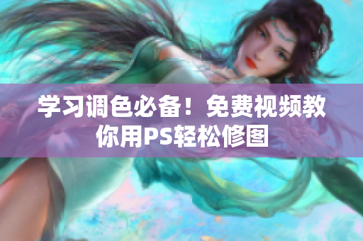 学习调色必备！免费视频教你用PS轻松修图