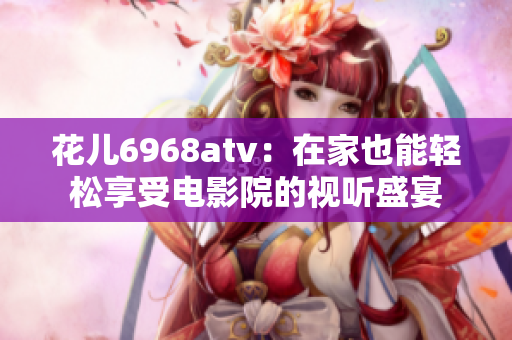 花儿6968atv：在家也能轻松享受电影院的视听盛宴