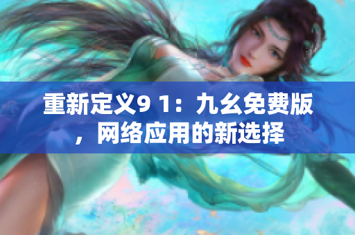 重新定义9 1：九幺免费版，网络应用的新选择