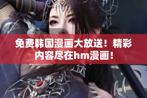 免费韩国漫画大放送！精彩内容尽在hm漫画！