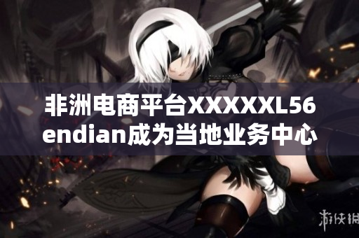 非洲电商平台XXXXXL56endian成为当地业务中心