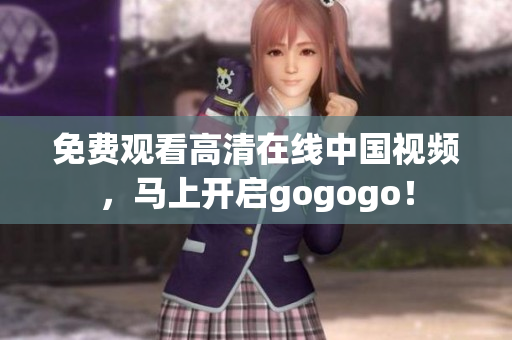 免费观看高清在线中国视频，马上开启gogogo！
