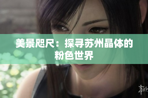 美景咫尺：探寻苏州晶体的粉色世界