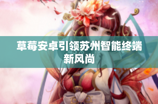 草莓安卓引领苏州智能终端新风尚