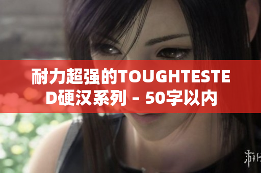 耐力超强的TOUGHTESTED硬汉系列 – 50字以内