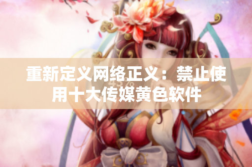 重新定义网络正义：禁止使用十大传媒黄色软件