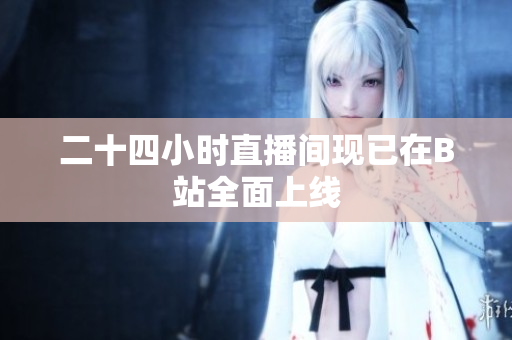 二十四小时直播间现已在B站全面上线