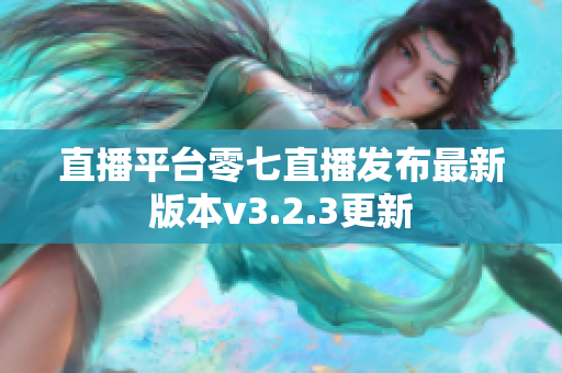 直播平台零七直播发布最新版本v3.2.3更新