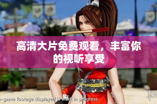 高清大片免费观看，丰富你的视听享受