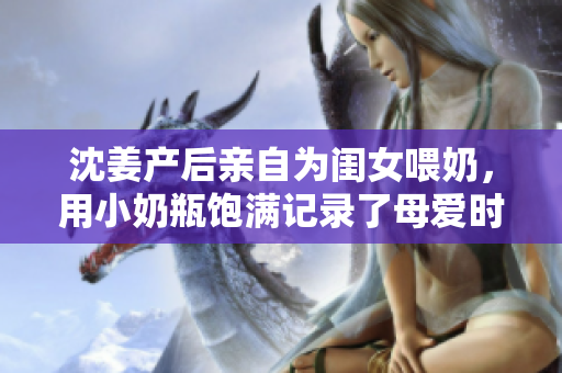 沈姜产后亲自为闺女喂奶，用小奶瓶饱满记录了母爱时刻