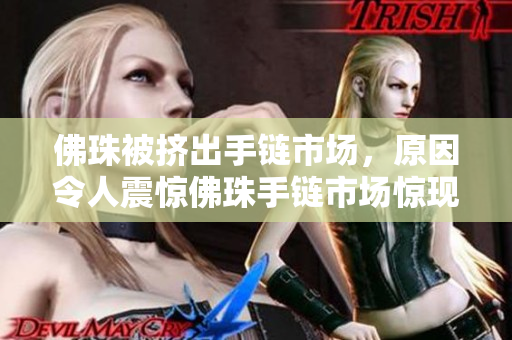佛珠被挤出手链市场，原因令人震惊佛珠手链市场惊现猛料，原因曝光