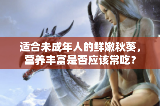 适合未成年人的鲜嫩秋葵，营养丰富是否应该常吃？