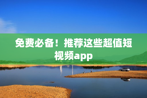 免费必备！推荐这些超值短视频app