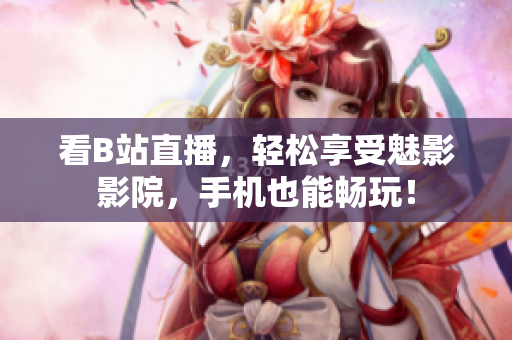 看B站直播，轻松享受魅影影院，手机也能畅玩！