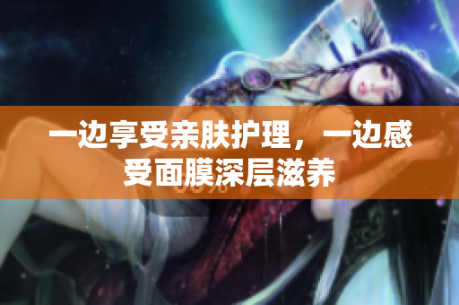 一边享受亲肤护理，一边感受面膜深层滋养