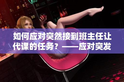如何应对突然接到班主任让代课的任务？——应对突发情况的建议