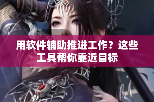 用软件辅助推进工作？这些工具帮你靠近目标