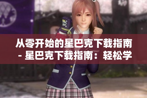 从零开始的星巴克下载指南 - 星巴克下载指南：轻松学会一键获取香浓咖啡