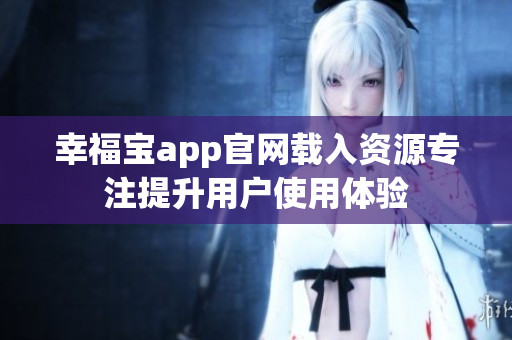 幸福宝app官网载入资源专注提升用户使用体验