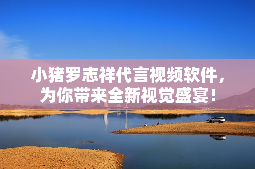 小猪罗志祥代言视频软件，为你带来全新视觉盛宴！