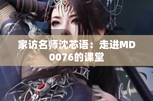家访名师沈芯语：走进MD0076的课堂