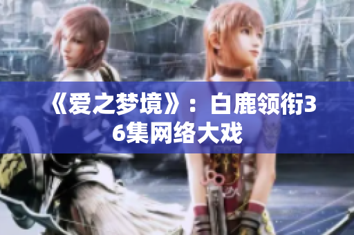 《爱之梦境》：白鹿领衔36集网络大戏