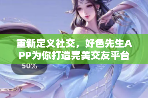 重新定义社交，好色先生APP为你打造完美交友平台！