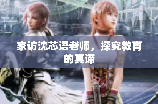 家访沈芯语老师，探究教育的真谛