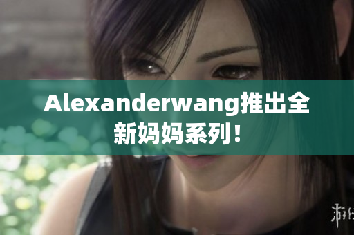 Alexanderwang推出全新妈妈系列！