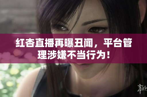 红杏直播再曝丑闻，平台管理涉嫌不当行为！