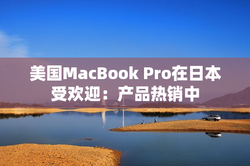 美国MacBook Pro在日本受欢迎：产品热销中