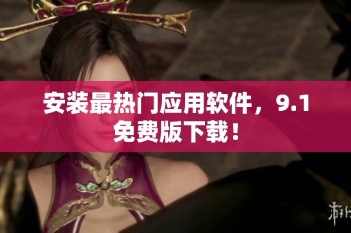 安装最热门应用软件，9.1免费版下载！