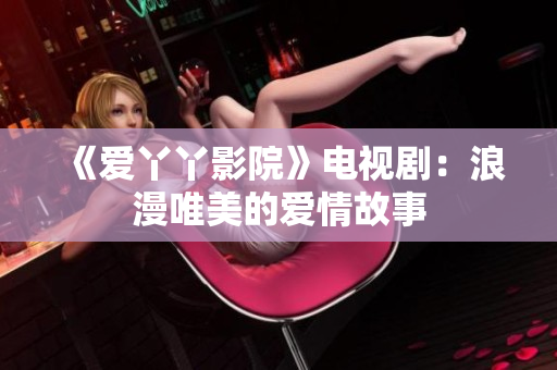 《爱丫丫影院》电视剧：浪漫唯美的爱情故事
