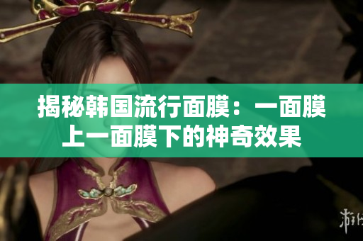 揭秘韩国流行面膜：一面膜上一面膜下的神奇效果