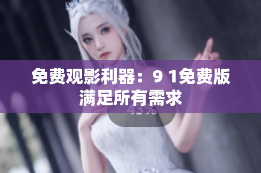 免费观影利器：9 1免费版满足所有需求
