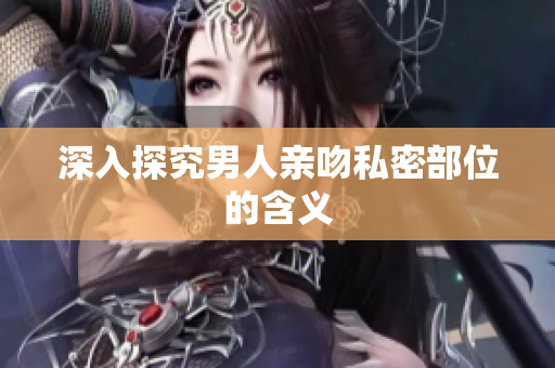 深入探究男人亲吻私密部位的含义